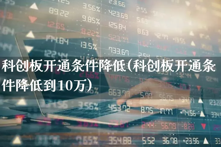 科创板开通条件降低(科创板开通条件降低到10万)_https://www.shshucaipeisong.com_深交所_第1张