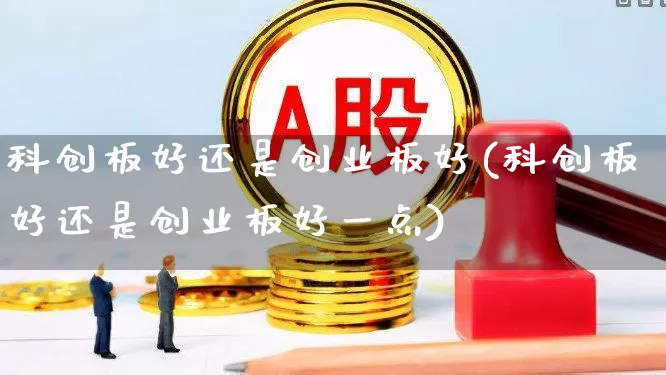 科创板好还是创业板好(科创板好还是创业板好一点)_https://www.shshucaipeisong.com_科创板_第1张