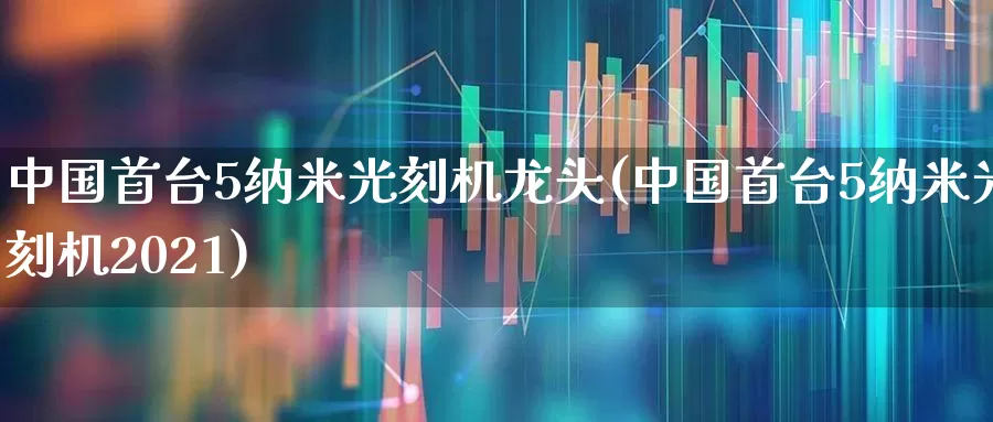 中国首台5纳米光刻机龙头(中国首台5纳米光刻机2021)_https://www.shshucaipeisong.com_创业板_第1张