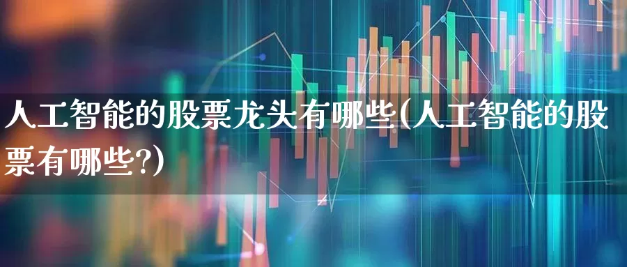 人工智能的股票龙头有哪些(人工智能的股票有哪些?)_https://www.shshucaipeisong.com_科创板_第1张