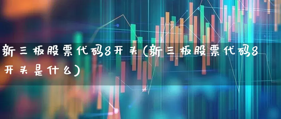 新三板股票代码8开头(新三板股票代码8开头是什么)_https://www.shshucaipeisong.com_深交所_第1张