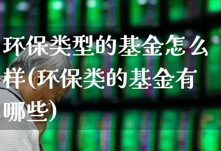 环保类型的基金怎么样(环保类的基金有哪些)_https://www.shshucaipeisong.com_创业板_第1张
