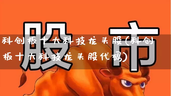 科创板十大科技龙头股(科创板十大科技龙头股代码)_https://www.shshucaipeisong.com_创业板_第1张