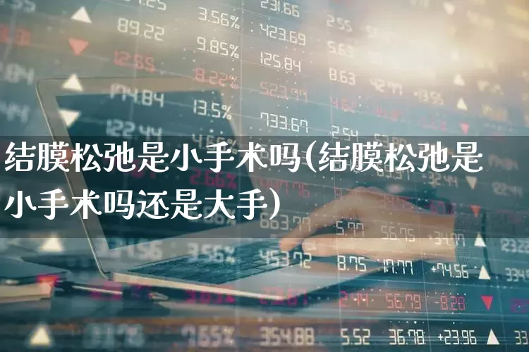 结膜松弛是小手术吗(结膜松弛是小手术吗还是大手)_https://www.shshucaipeisong.com_上交所_第1张