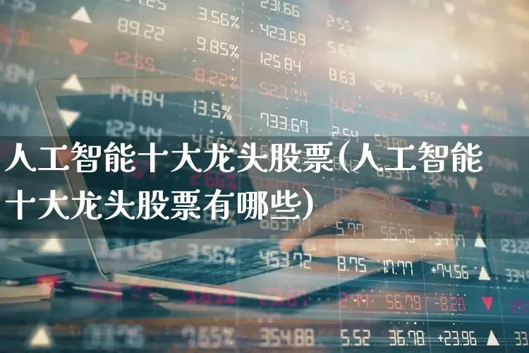 人工智能十大龙头股票(人工智能十大龙头股票有哪些)_https://www.shshucaipeisong.com_科创板_第1张
