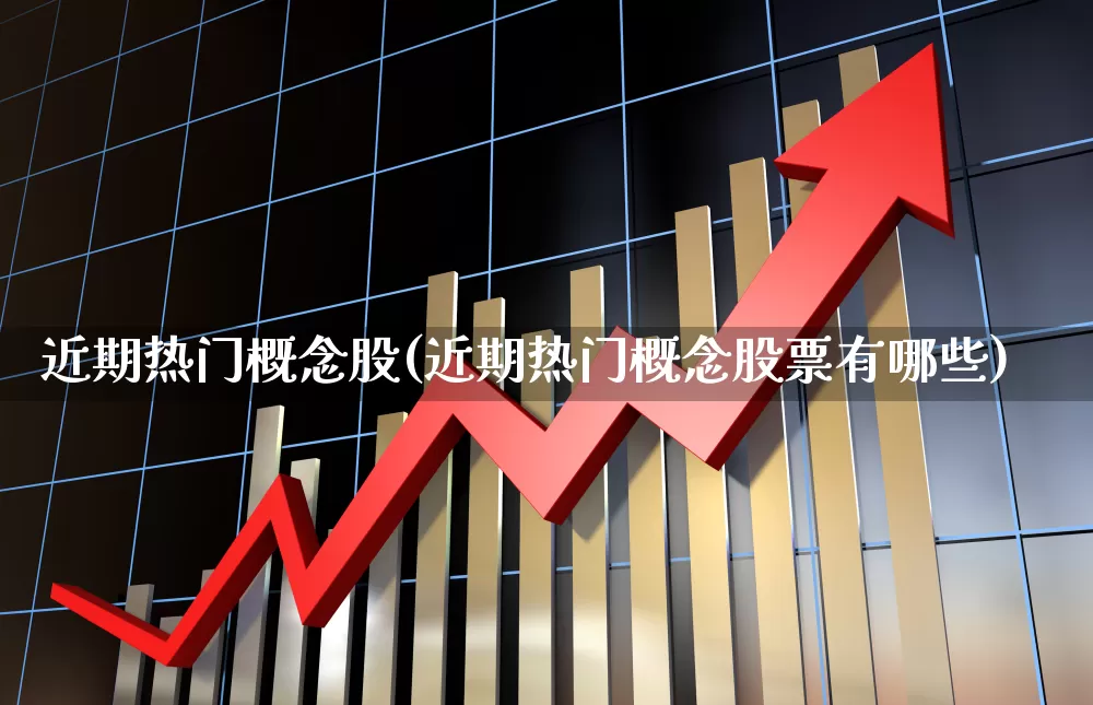 近期热门概念股(近期热门概念股票有哪些)_https://www.shshucaipeisong.com_北交所_第1张