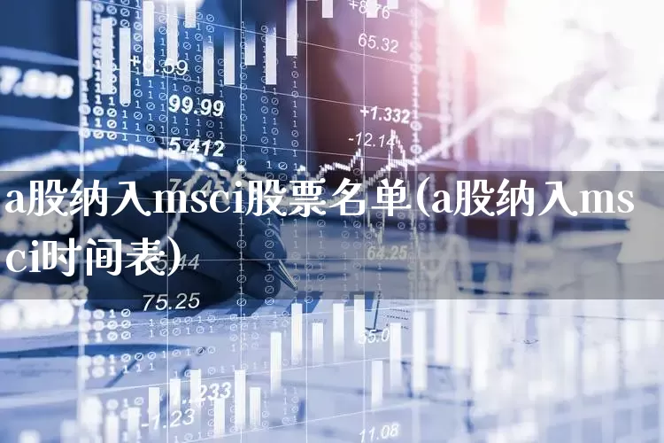 a股纳入msci股票名单(a股纳入msci时间表)_https://www.shshucaipeisong.com_深交所_第1张