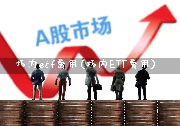 场内etf费用(场内ETF费用)_https://www.shshucaipeisong.com_上交所_第1张
