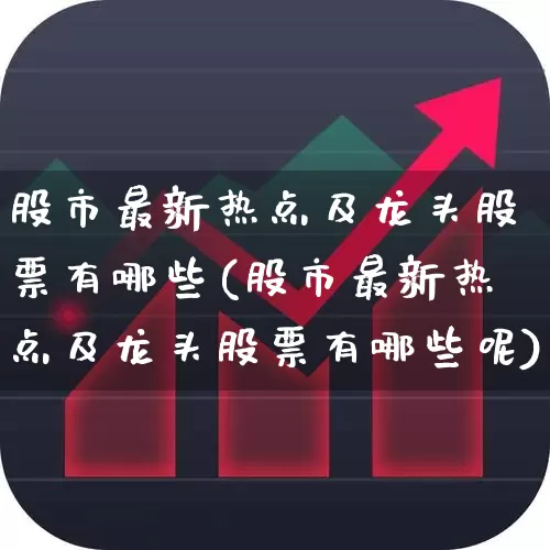 股市最新热点及龙头股票有哪些(股市最新热点及龙头股票有哪些呢)_https://www.shshucaipeisong.com_深交所_第1张