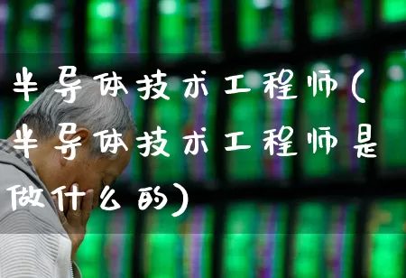 半导体技术工程师(半导体技术工程师是做什么的)_https://www.shshucaipeisong.com_创业板_第1张
