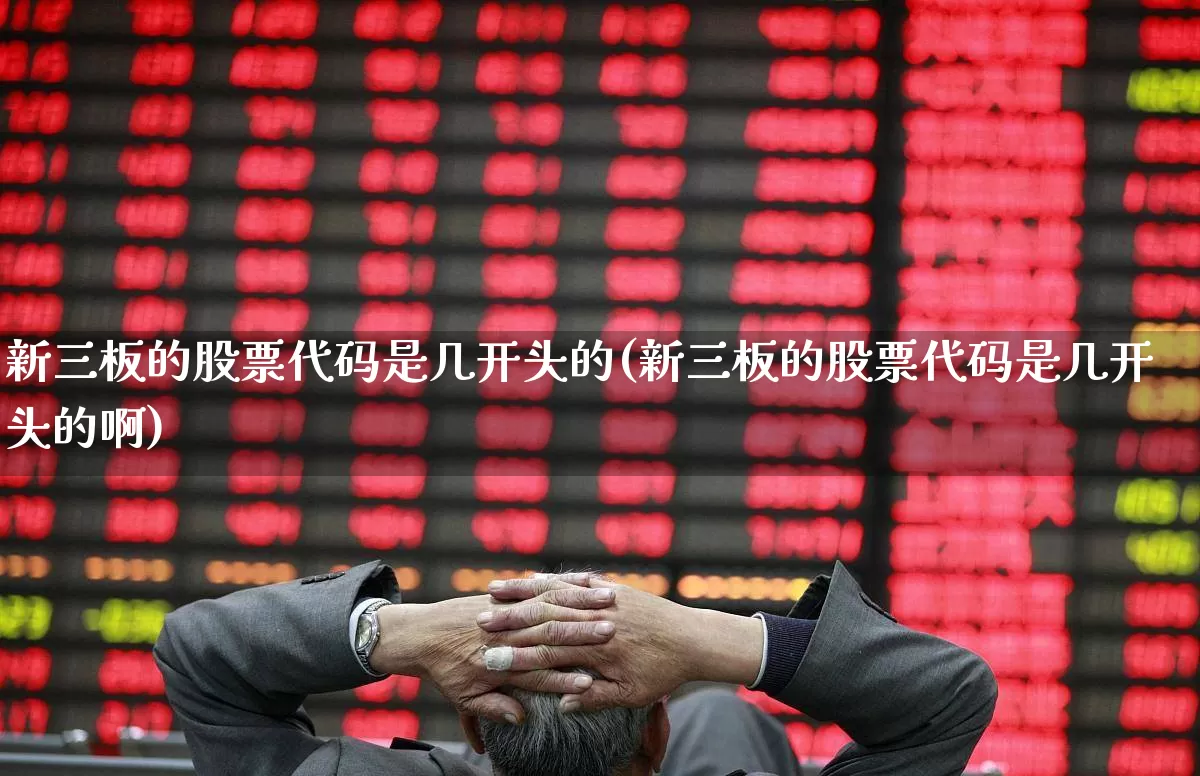 新三板的股票代码是几开头的(新三板的股票代码是几开头的啊)_https://www.shshucaipeisong.com_科创板_第1张