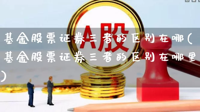 基金股票证券三者的区别在哪(基金股票证券三者的区别在哪里)_https://www.shshucaipeisong.com_创业板_第1张