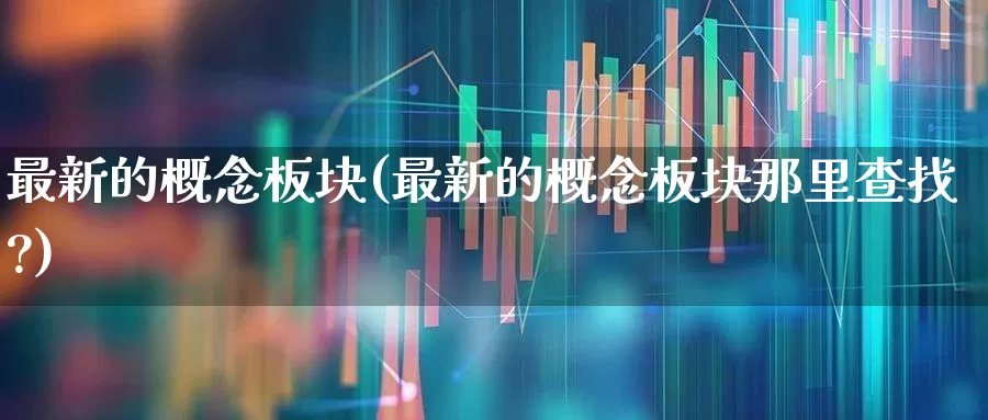 最新的概念板块(最新的概念板块那里查找?)_https://www.shshucaipeisong.com_上交所_第1张