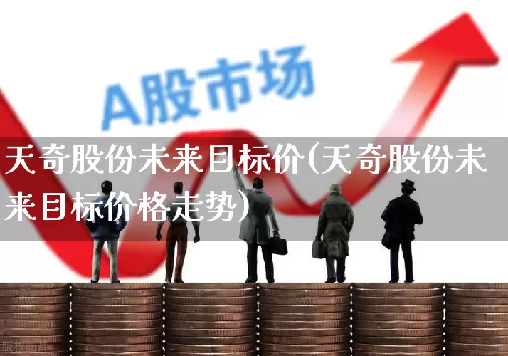 天奇股份未来目标价(天奇股份未来目标价格走势)_https://www.shshucaipeisong.com_北交所_第1张