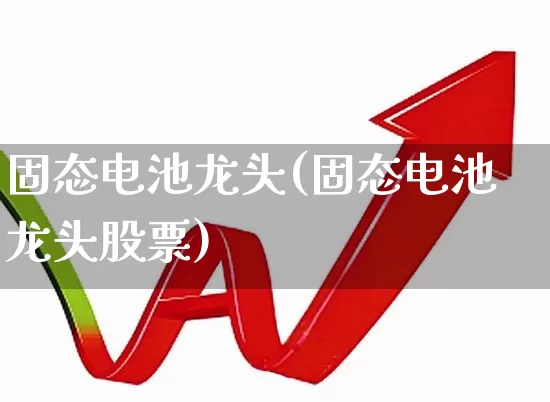 固态电池龙头(固态电池龙头股票)_https://www.shshucaipeisong.com_上交所_第1张