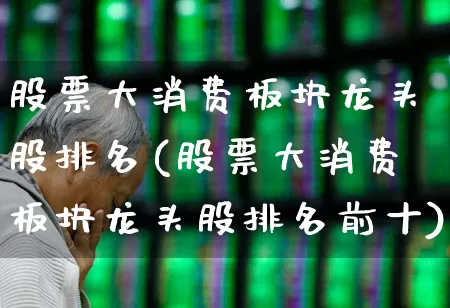 股票大消费板块龙头股排名(股票大消费板块龙头股排名前十)_https://www.shshucaipeisong.com_科创板_第1张