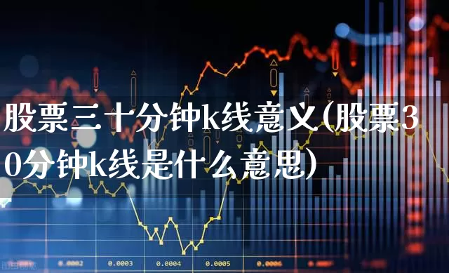 股票三十分钟k线意义(股票30分钟k线是什么意思)_https://www.shshucaipeisong.com_上交所_第1张