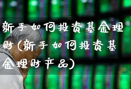 新手如何投资基金理财(新手如何投资基金理财产品)_https://www.shshucaipeisong.com_北交所_第1张
