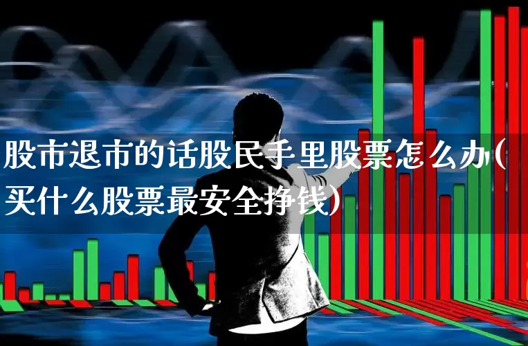 股市退市的话股民手里股票怎么办(买什么股票最安全挣钱)_https://www.shshucaipeisong.com_创业板_第1张