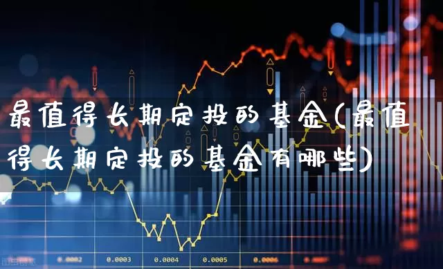 最值得长期定投的基金(最值得长期定投的基金有哪些)_https://www.shshucaipeisong.com_创业板_第1张