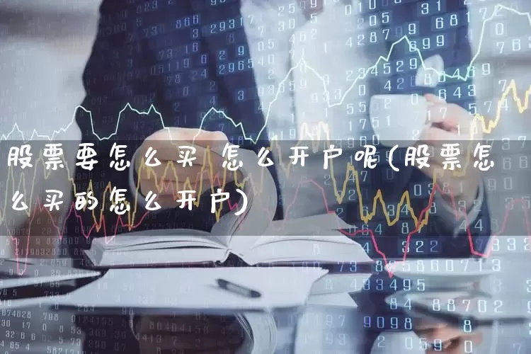股票要怎么买 怎么开户呢(股票怎么买的怎么开户)_https://www.shshucaipeisong.com_深交所_第1张