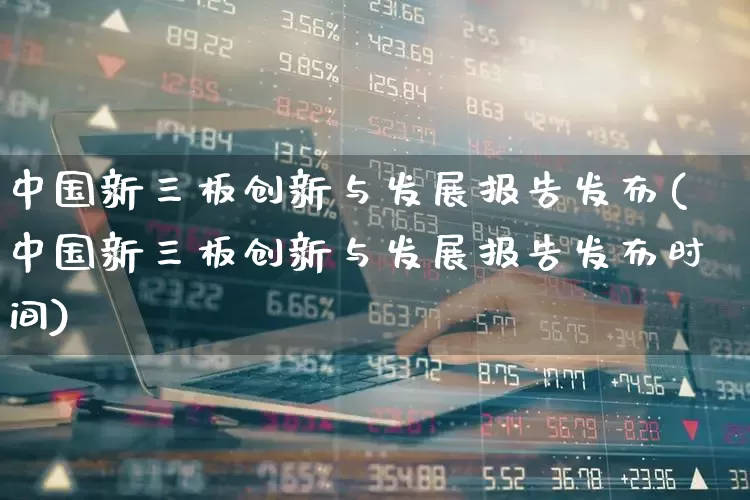 中国新三板创新与发展报告发布(中国新三板创新与发展报告发布时间)_https://www.shshucaipeisong.com_北交所_第1张