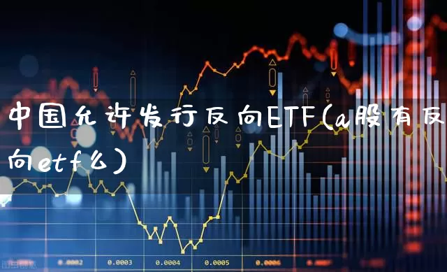 中国允许发行反向ETF(a股有反向etf么)_https://www.shshucaipeisong.com_科创板_第1张