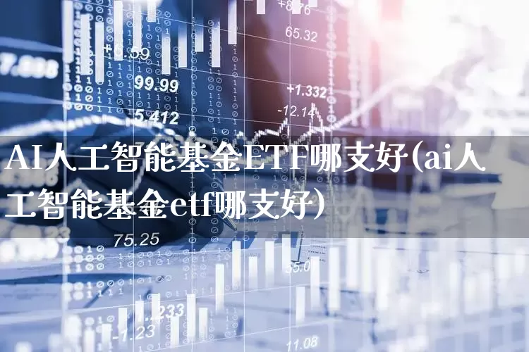 AI人工智能基金ETF哪支好(ai人工智能基金etf哪支好)_https://www.shshucaipeisong.com_北交所_第1张