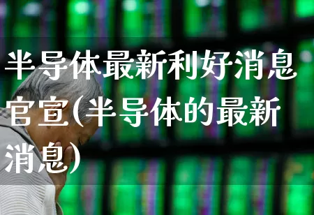 半导体最新利好消息官宣(半导体的最新消息)_https://www.shshucaipeisong.com_北交所_第1张