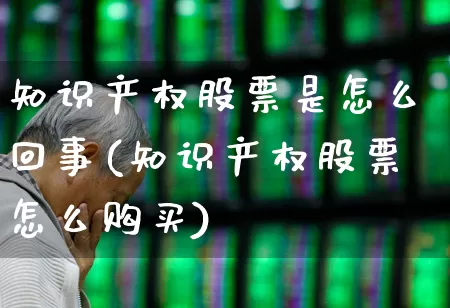 知识产权股票是怎么回事(知识产权股票怎么购买)_https://www.shshucaipeisong.com_上交所_第1张