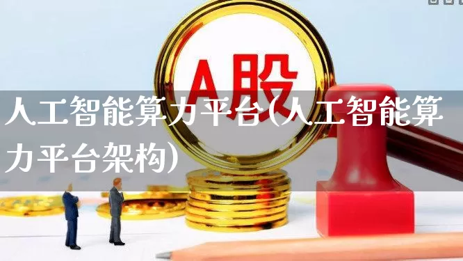 人工智能算力平台(人工智能算力平台架构)_https://www.shshucaipeisong.com_创业板_第1张
