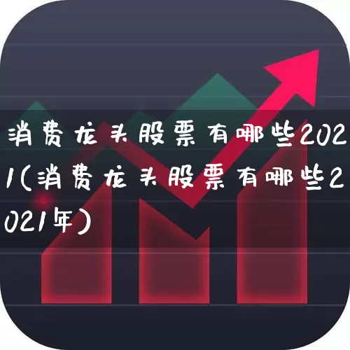 消费龙头股票有哪些2021(消费龙头股票有哪些2021年)_https://www.shshucaipeisong.com_科创板_第1张