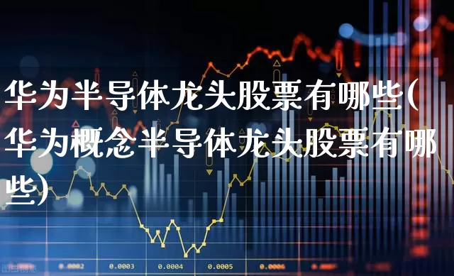 华为半导体龙头股票有哪些(华为概念半导体龙头股票有哪些)_https://www.shshucaipeisong.com_科创板_第1张