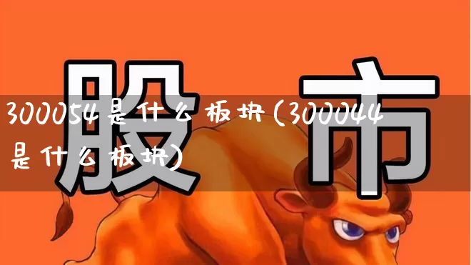 300054是什么板块(300044是什么板块)_https://www.shshucaipeisong.com_深交所_第1张