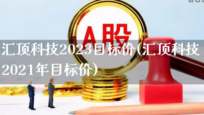 汇顶科技2023目标价(汇顶科技2021年目标价)_https://www.shshucaipeisong.com_创业板_第1张