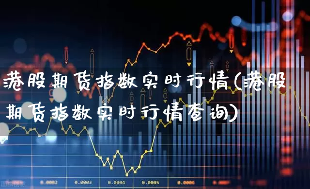 港股期货指数实时行情(港股期货指数实时行情查询)_https://www.shshucaipeisong.com_创业板_第1张