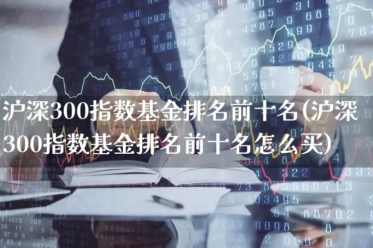 沪深300指数基金排名前十名(沪深300指数基金排名前十名怎么买)_https://www.shshucaipeisong.com_深交所_第1张