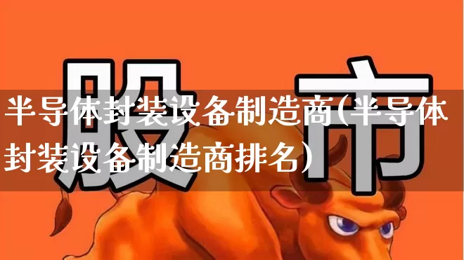 半导体封装设备制造商(半导体封装设备制造商排名)_https://www.shshucaipeisong.com_科创板_第1张