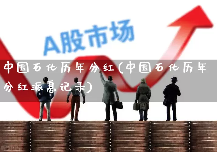 中国石化历年分红(中国石化历年分红派息记录)_https://www.shshucaipeisong.com_深交所_第1张