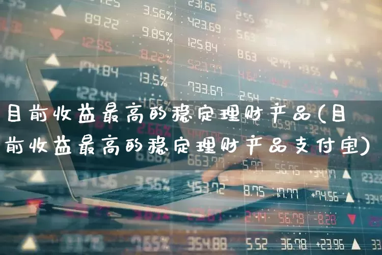 目前收益最高的稳定理财产品(目前收益最高的稳定理财产品支付宝)_https://www.shshucaipeisong.com_科创板_第1张
