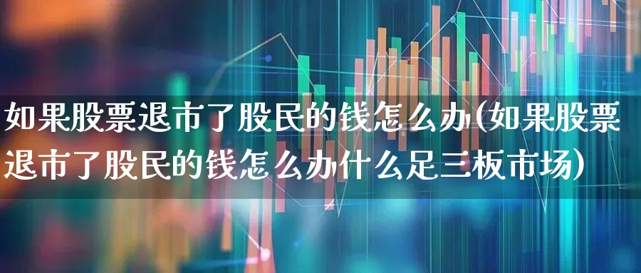 如果股票退市了股民的钱怎么办(如果股票退市了股民的钱怎么办什么足三板市场)_https://www.shshucaipeisong.com_创业板_第1张
