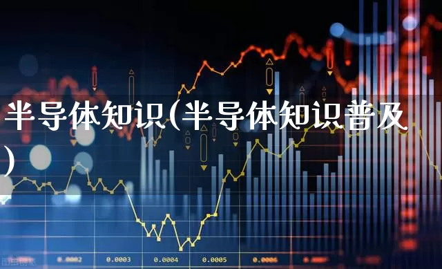 半导体知识(半导体知识普及)_https://www.shshucaipeisong.com_创业板_第1张