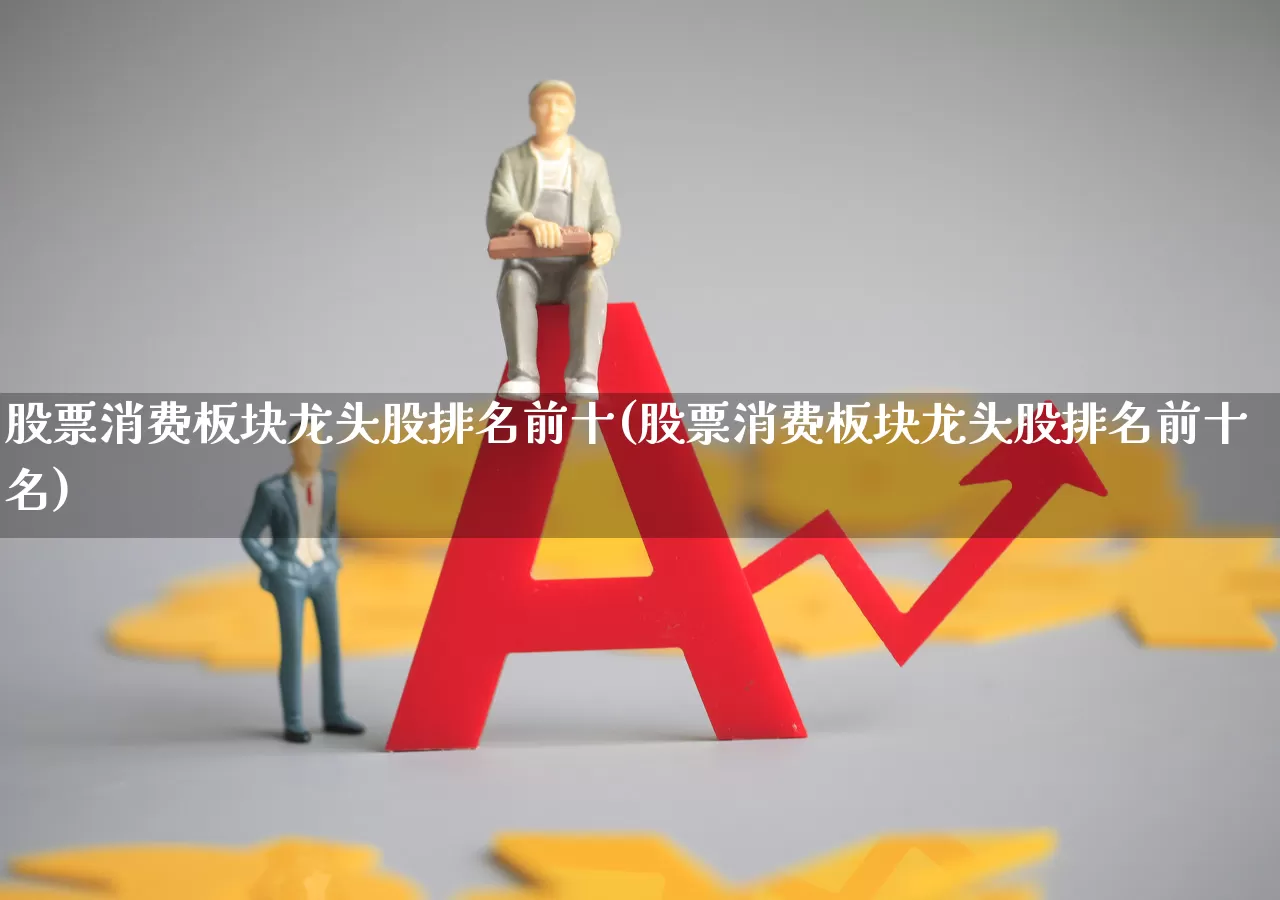 股票消费板块龙头股排名前十(股票消费板块龙头股排名前十名)_https://www.shshucaipeisong.com_深交所_第1张