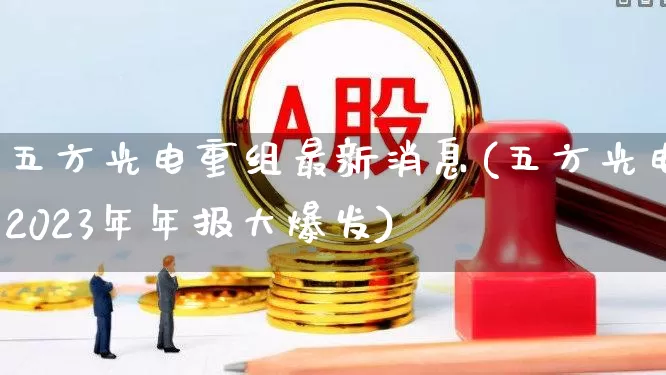 五方光电重组最新消息(五方光电2023年年报大爆发)_https://www.shshucaipeisong.com_深交所_第1张