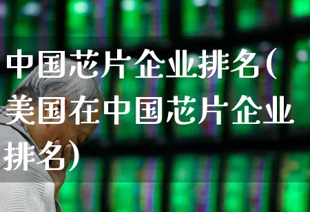 中国芯片企业排名(美国在中国芯片企业排名)_https://www.shshucaipeisong.com_上交所_第1张
