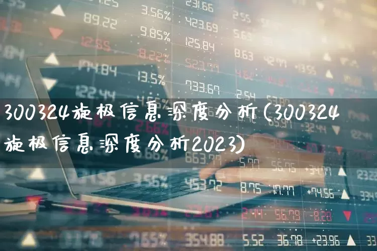 300324旋极信息深度分析(300324旋极信息深度分析2023)_https://www.shshucaipeisong.com_上交所_第1张