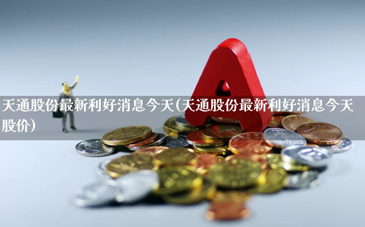 天通股份最新利好消息今天(天通股份最新利好消息今天股价)_https://www.shshucaipeisong.com_创业板_第1张