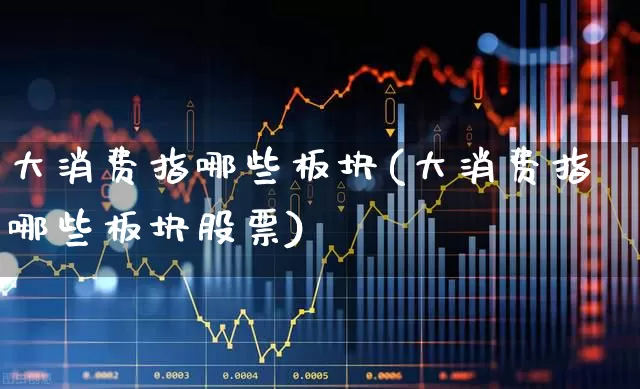 大消费指哪些板块(大消费指哪些板块股票)_https://www.shshucaipeisong.com_科创板_第1张