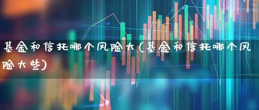 基金和信托哪个风险大(基金和信托哪个风险大些)_https://www.shshucaipeisong.com_上交所_第1张