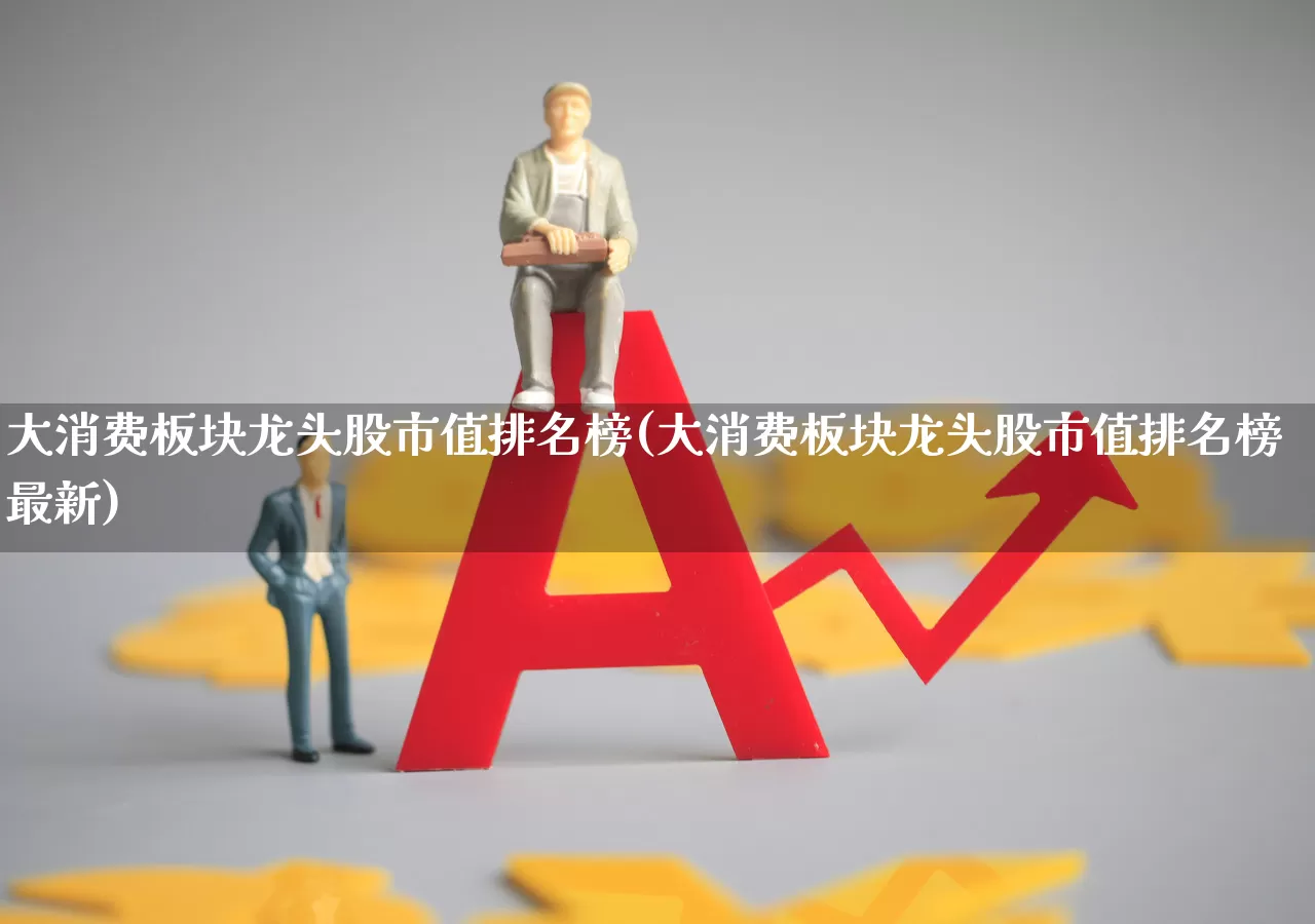 大消费板块龙头股市值排名榜(大消费板块龙头股市值排名榜最新)_https://www.shshucaipeisong.com_上交所_第1张
